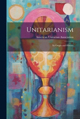 Unitarianism: Its Origin and History by American Unitarian Association