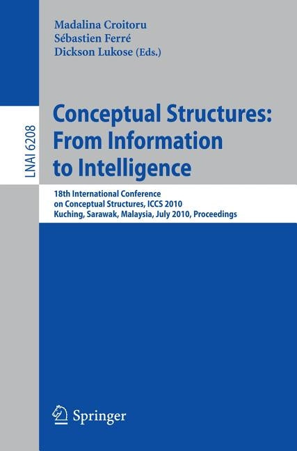 Conceptual Structures: From Information to Intelligence: 18th International Conference on Conceptual Structures, Iccs 2010, Kuching, Sarawak, Malaysia by Croitoru, Madalina