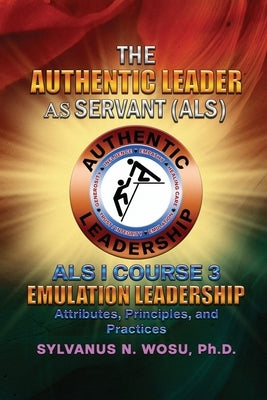 The Authentic Leader As Servant I Course 3: Emulation Leadership by Wosu, Sylvanus N.