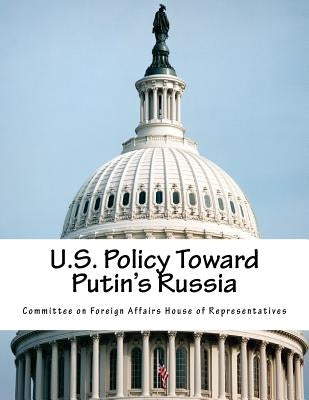 U.S. Policy Toward Putin's Russia by Committee on Foreign Affairs House of Re