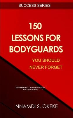 150 Lessons For Bodyguards You Should Never Forget! by Okeke, Nnamdi S.