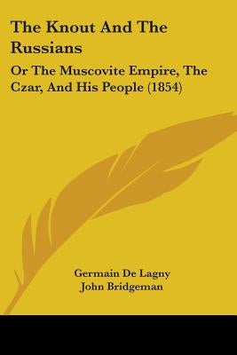 The Knout And The Russians: Or The Muscovite Empire, The Czar, And His People (1854) by De Lagny, Germain