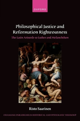 Philosophical Justice and Reformation Righteousness: The Latin Aristotle to Luther and Melanchthon by Saarinen, Risto