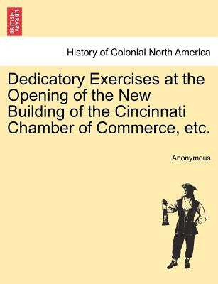 Dedicatory Exercises at the Opening of the New Building of the Cincinnati Chamber of Commerce, Etc. by Anonymous