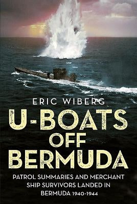 U-Boats Off Bermuda: Patrol Summaries and Merchant Ship Survivors Landed in Bermuda 1940-1944 by Wiberg, Eric