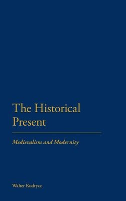 The Historical Present: Medievalism and Modernity by Kudrycz, Walter