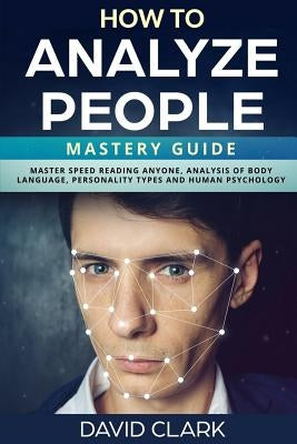 How to Analyze People: Mastery Guide - Master Speed Reading Anyone, Analysis of Body Language, Personality Types and Human Psychology by Clark, David