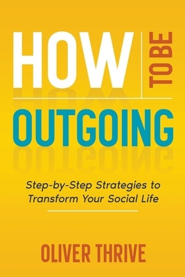 How to Be Outgoing: Step-by-Step Strategies to Transform Your Social Life by Thrive, Oliver