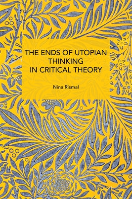 The Ends of Utopian Thinking in Critical Theory by Rismal, Nina