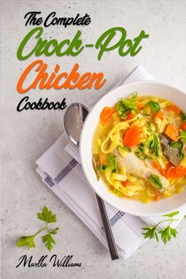 The Complete Crock-Pot Chicken Cookbook: 800 Insanely Delicious and Nutritious Recipes for Your Slow Cooker! by Williams, Martha