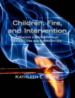 Children, Fire, and Intervention: Creating a Program that Saves Lives and Communities by Stone, Kathleen L.