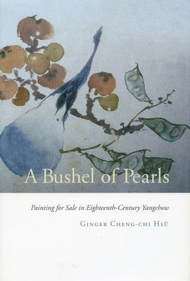 A Bushel of Pearls: Painting for Sale in Eighteenth-Century Yangchow by Hsü, Ginger Cheng-Chi