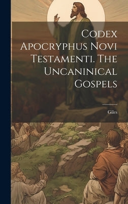 Codex Apocryphus Novi Testamenti. The Uncaninical Gospels by Giles