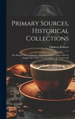Primary Sources, Historical Collections: The Book of Tea: a Japanese Harmony of Art Culture and the Simple Life, With a Foreword by T. S. Wentworth by Okakura, Kakuzo