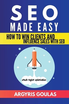 SEO Made Easy: How to Win Clients and Influence Sales with SEO by Goulas, Argyris