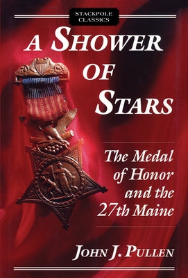 A Shower of Stars: The Medal of Honor and the 27th Maine by Pullen, John J.