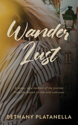 Wander Lust: A sassy, sexy memoir of my journey from the known to the wild unknown by Platanella, Bethany
