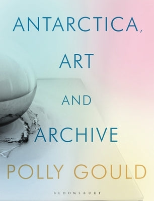 Antarctica, Art and Archive by Gould, Polly
