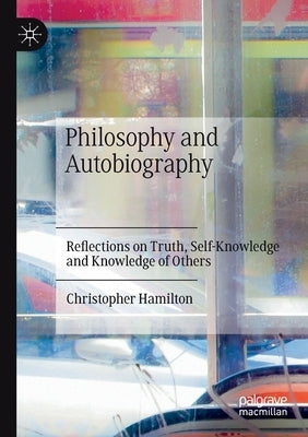 Philosophy and Autobiography: Reflections on Truth, Self-Knowledge and Knowledge of Others by Hamilton, Christopher