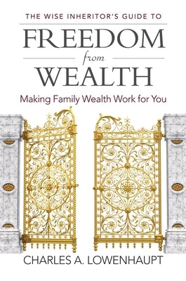 The Wise Inheritor's Guide to Freedom from Wealth: Making Family Wealth Work for You by Lowenhaupt, Charles