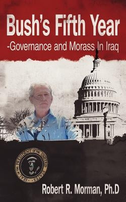Bush's Fifth Year-Governance and Morass In Iraq by Robert R. Morman, Ph. D.