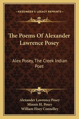 The Poems of Alexander Lawrence Posey: Alex Posey, the Creek Indian Poet by Posey, Alexander Lawrence