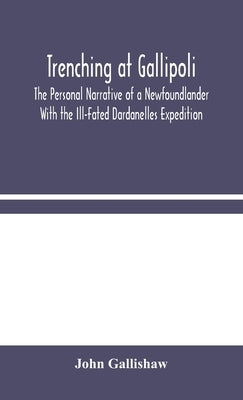 Trenching at Gallipoli: The Personal Narrative of a Newfoundlander With the Ill-Fated Dardanelles Expedition by Gallishaw, John