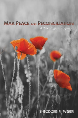 War, Peace, and Reconciliation: A Theological Inquiry by Weber, Theodore R.