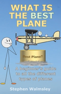 What Is The Best Plane: A beginner's guide to all the different types of planes by Walmsley, Stephen