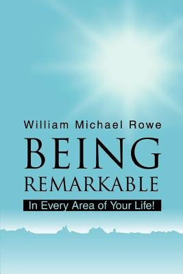 Being Remarkable: In Every Area of Your Life! by Rowe, William Michael