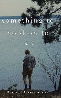 Something To Hold On To: A Memoir by Arnill, Beatrice Linnea