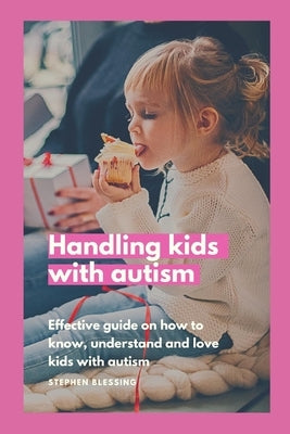 Handling kids with autism: Effective guide on how to know, understand and love kids with autism by Blessing, Stephen