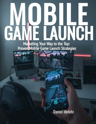 Mobile Game Launch: Marketing Your Way to the Top: Proven Mobile Game Launch Strategies by Melehi, Daniel