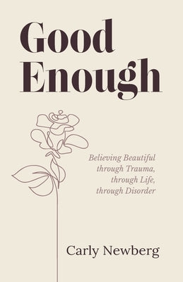 Good Enough: Believing Beautiful through Trauma, through Life, through Disorder by Newberg, Carly
