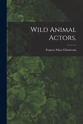 Wild Animal Actors, by Christeson, Frances Mary 1901-