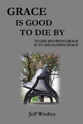Grace Is Good To Die By: To Die Knowing Grace Is To Die Having Peace by Winfrey, Jeff