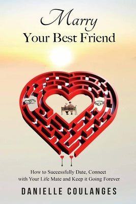 Marry Your Best Friend: How to Successfully Date, Connect with Your Life Mate and Keep it Going Forever by Coulanges, Danielle