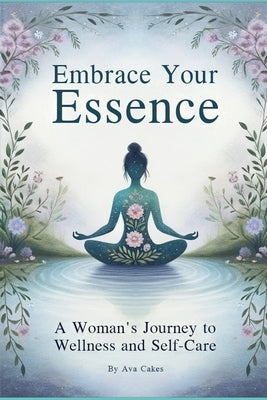 Embrace Your Essence - A Woman's Journey to Wellness and Self-Care by Cakes, Ava