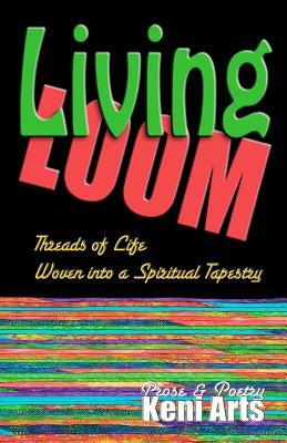 Living Loom: Threads of Life Woven into a Spiritual Tapestry by Arts, Keni