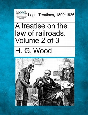 A treatise on the law of railroads. Volume 2 of 3 by Wood, H. G.