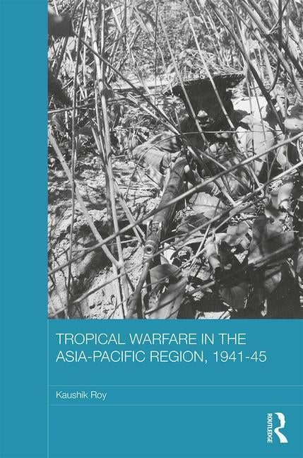 Tropical Warfare in the Asia-Pacific Region, 1941-45 by Roy, Kaushik