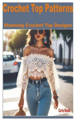 Crochet Top Patterns: Stunning Crochet Top Designs by Woods, Carrie