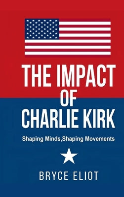 The Impact of Charlie Kirk: Shaping Minds, Shaping Movements by Eliot, Bryce
