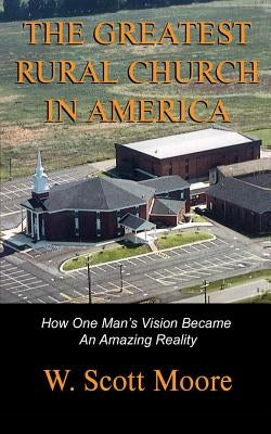 The Greatest Rural Church in America: How One Man's Vision Became An Amazing Reality by Moore, W. Scott