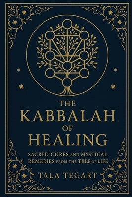 The Kabbalah of Healing: Sacred Cures and Mystical Remedies from the Tree of Life by Tegart, Tala