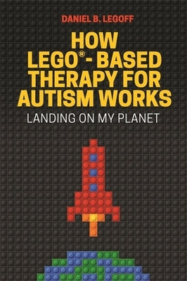 How Lego(r)-Based Therapy for Autism Works: Landing on My Planet by Legoff, Daniel B.