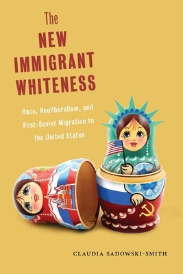 The New Immigrant Whiteness: Race, Neoliberalism, and Post-Soviet Migration to the United States by Sadowski-Smith, Claudia