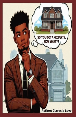 So You Got a Property, Now What: Maximizing your capabilities with your assets by Love, Clavacia