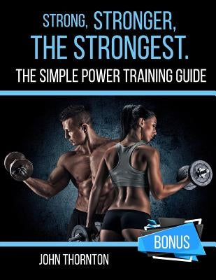 Strong, Stronger, The Strongest: The Simple Power Training Guide by Thornton, John