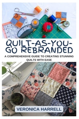 Quilt-As-You-Go Rebranded: A Comprehensive Guide to Creating Stunning Quilts with Ease by Harrell, Veronica